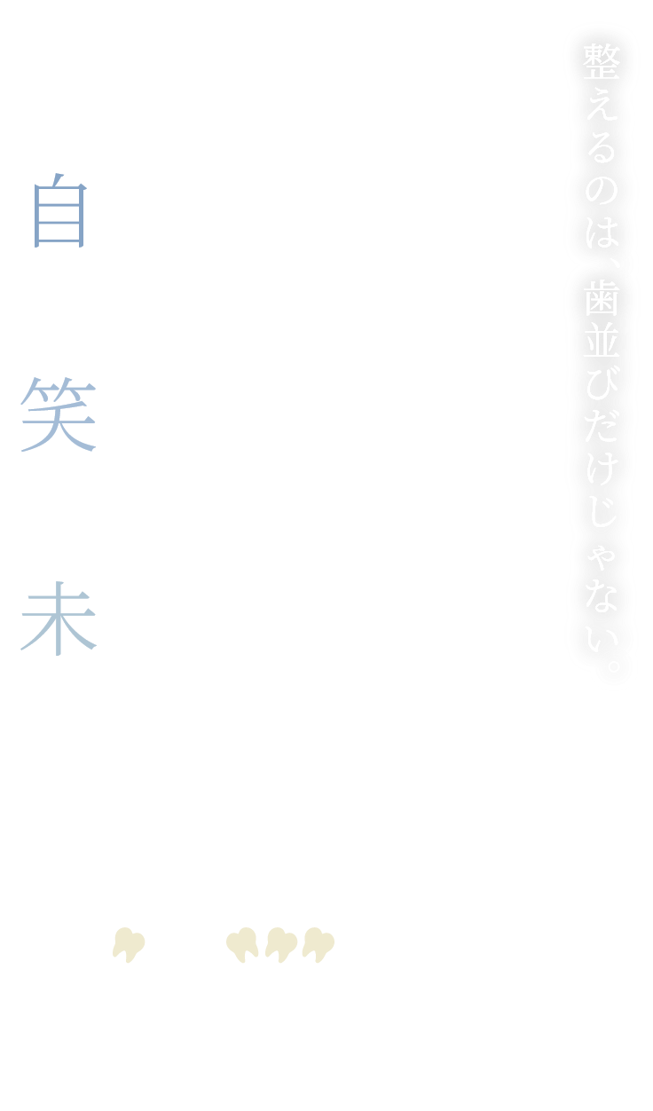 自信+笑顔+未来+整えるのは、歯並びだけじゃない。矯正装置の種類も豊富！ お悩み別に対応！ 部分的に整えたい方も 全体的に整えたい方も 理想の歯並びに